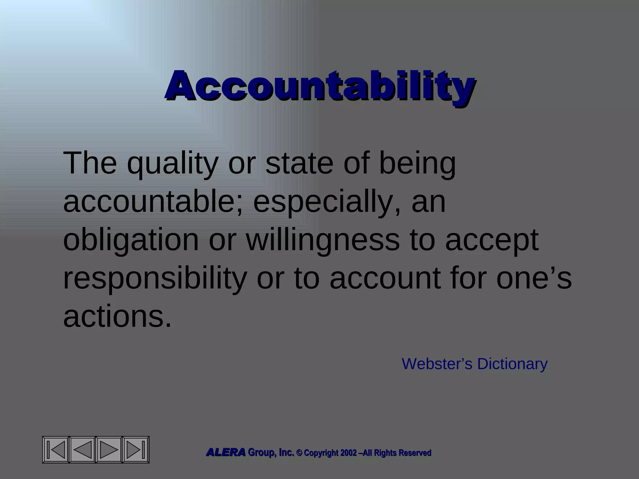 Accountability The quality or state of being accountable; especially, an obligation or willingness to accept responsibility or to account for one’s actions. Webster’s Dictionary 