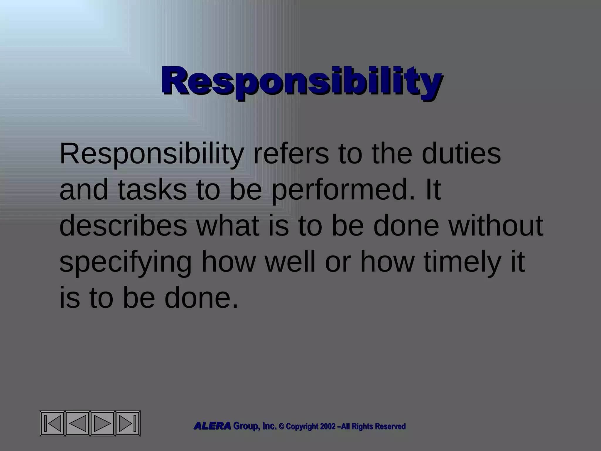 Responsibility Responsibility refers to the duties and tasks to be performed. It describes what is to be done without specifying how well or how timely it is to be done.  