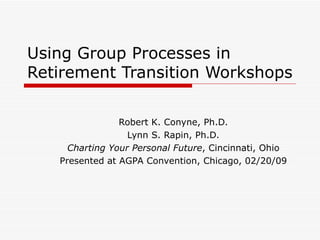 Using Group Processes in Retirement Transition Workshops Robert K. Conyne, Ph.D. Lynn S. Rapin, Ph.D. Charting Your Personal Future , Cincinnati, Ohio Presented at AGPA Convention, Chicago, 02/20/09 