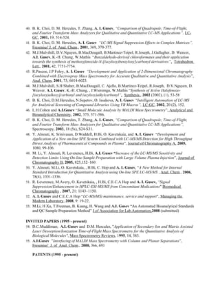40. B. K. Choi, D. M. Hercules, T. Zhang, A. I. Gusev, “Comparison of Quadrupole, Time-of-Flight,
and Fourier Transform Mass Analyzers for Qualitative and Quantitative LC-MS Applications”, LC-
GC, 2001, 19, 514-524.
41. B. K. Choi, D. M. Hercules, A. I. Gusev “LC-MS Signal Suppression Effects in Complex Matrices”,
Fresenius' J. of Anal. Chem., 2001, 369, 370-377.
42. M.J.Mulvihill, D.V.Nguyen, B.MacDougall, B.Martinez-Teipel, R.Joseph, J.Gallagher, D. Weaver,
A.I. Gusev, K.-H. Chung, W.Mathis “Benzaldehyde-derived chloroformates and their application
towards the synthesis of methoxyfenozide-N-[(acyloxy)benzyloxy]carbonyl derivatives”, Tetrahedron
Lett., 2001, 42, 7751-7754.
43. R.Pascoe, J.P Foley, A. I. Gusev “Development and Application of 2-Dimensional Chromatography
Combined with Electrospray Mass Spectrometry for Accurate Qualitative and Quantitative Analysis”,
Anal. Chem, 2001, 73, 6014-6023.
44. M.J.Mulvihill, S.H Shaber, B.MacDougall, C. Ajello, B.Martinez-Teipel, R.Joseph, D.V.Nguyen, D.
Weaver, A.I. Gusev, K.-H. Chung, , J.Wieremga, W.Mathis “Synthesis of Active Halofenoze-
[(acyloxy)alkoxy]carbonyl and (acyloxy)alkylcarbonyl”, Synthesis., 2002 (2002), (1), 53-58
45. B. K. Choi, D.M.Hercules, N.Sepetov, O. Issakova, A. I. Gusev “Intelligent Automation of LC-MS
for Analytical Screening of Compound Libraries Using VB Macros”, LC-GC, 2002, 20 (2), 152.
46. L.H.Cohen and A.I.Gusev “Small Molecule Analysis by MALDI Mass Spectrometry”, Analytical and
Bioanalytical Chemistry, 2002, 373, 571-586.
47. B. K. Choi, D. M. Hercules, T. Zhang, A. I. Gusev, “Comparison of Quadrupole, Time-of-Flight,
and Fourier Transform Mass Analyzers for Qualitative and Quantitative LC-MS Applications”,
Spectroscopy, 2003, 18 (5s), S24-S31.
48. Y. Alnouti, K. Srinivasan, D.Waddell, H.Bi, O. Kavetskaia, and A. I. Gusev “Development and
Application of a New on-line SPE System Combined with LC-MS/MS Detection for High Throughput
Direct Analysis of Pharmaceutical Compounds in Plasma”, Journal of Chromatography A, 2005,
1080, 99-106.
49. M. Li, Y. Alnouti, R. Leverence, H.Bi, A.I. Gusev “Increase of the LC-MS/MS Sensitivity and
Detection Limits Using On-line Sample Preparation with Large Volume Plasma Injection”, Journal of
Chromatography B, 2005, 825,152–160
50. Y. Alnouti, M.Li, O. Kavetskaia, , H.Bi, C. Hop and A. I. Gusev, “A New Method for Internal
Standard Introduction for Quantitative Analysis using On-line SPE LC-MS/MS , Anal. Chem., 2006,
78(4), 1331-1336.
51. R. Leverence, M.Avery, O. Kavetskaia, , H.Bi, C.E.C.A Hop and A. I. Gusev, “Signal
Suppression/Enhancement in HPLC-ESI-MS/MS from Concomitant Medications" Biomedical
Chromatography , 2007, 21: 1143–1150.
52. A. I. Gusev and C.E.C.A Hop “LC-MS(MS) maintenance, service and support", Managing the
Modern Laboratory, 2008, 9: 19-22,
53. M.Li, H Xu, T.Freeman, B. Kuang, H. Wang and A.I. Gusev “An Automated Bioanalytical Standards
and QC Sample Preparation Method” J.of Association for Lab.Automation,2008 (submitted)
INVITED PAPERS (1995 - present)
54. D.C.Muddiman; A.I. Gusev and D.M. Hercules, "Application of Secondary Ion and Matrix Assisted
Laser Desorption/Ionization Time-of-Flight Mass Spectrometry for the Quantitative Analysis of
Biological Molecules", Mass Spectrometry Reviews, 1995, 14, 383.
55. A.I.Gusev ”Interfacing of MALDI Mass Spectrometry with Column and Planar Separations”,
Fresenius' J. of Anal. Chem., 2000, 366, 691
PATENTS (1995 - present)
 