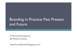 Branding in Practice: Past Present
and Future

A Personal Perspective
By Michael Graham

http://brand2point0.blogspot.com/
 