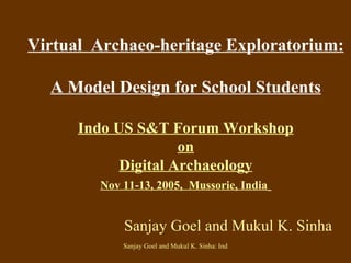 Virtual  Archaeo-heritage Exploratorium: A Model Design for School Students Indo US S&T Forum Workshop on Digital Archaeology Nov 11-13, 2005,  Mussorie, India   Sanjay Goel and Mukul K. Sinha 