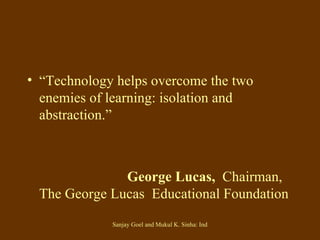“ Technology helps overcome the two   enemies of learning: isolation and  abstraction.” George Lucas,  Chairman, The George Lucas  Educational Foundation 