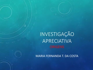 INVESTIGAÇÃO
APRECIATIVA
ORIGENS
MARIA FERNANDA T. DA COSTA
 