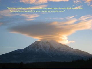 “Nenhum problema pode ser resolvido no mesmo nível de consciência que o criou.
Nós precisamos aprender a ver o mundo de um jeito novo.”
 