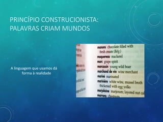 PRINCÍPIO CONSTRUCIONISTA:
PALAVRAS CRIAM MUNDOS
A linguagem que usamos dá
forma à realidade
 