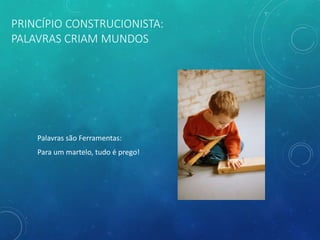 PRINCÍPIO CONSTRUCIONISTA:
PALAVRAS CRIAM MUNDOS
Palavras são Ferramentas:
Para um martelo, tudo é prego!
 