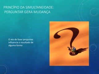 PRINCÍPIO DA SIMULTANEIDADE:
PERGUNTAR GERA MUDANÇA
O ato de fazer perguntas
influencia o resultado de
alguma forma
 