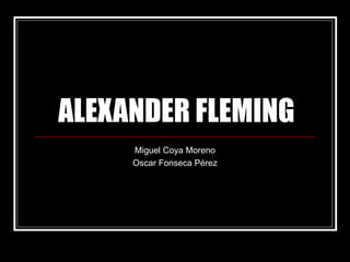 ALEXANDER FLEMING Miguel Coya Moreno Oscar Fonseca Pérez 
