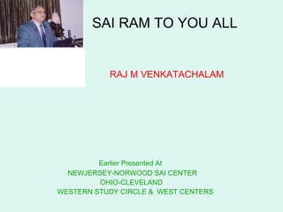   SAI RAM TO YOU ALL     RAJ M VENKATACHALAM   Earlier Presented At  NEWJERSEY-NORWOOD SAI CENTER OHIO-CLEVELAND  WESTERN STUDY CIRCLE &  WEST CENTERS 