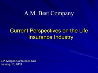 A.M. Best Company

       Current Perspectives on the Life
              Insurance Industry



J.P. Morgan Conference Call
January 16, 2009
 