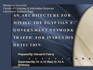 AN ARCHITECTURE FOR MINING THE EGYPTIAN E - GOVERNMENT NETWORK TRAFFIC FOR INTRUSION DETECTION  Prepared By: Mervat M. Fahmy Supervised By: Dr. A. M. Riad, Dr. M. A. Sharkawy 06/07/09 Mansoura University Faculty of Computer & Information Sciences Information Systems Dept. 