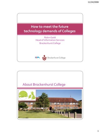 11/24/2008




    How to meet the future
technology demands of Colleges
                Robin Gadd
       Head of Information Services
          Brockenhurst College




About Brockenhurst College




                                              1
 