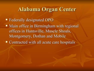 Alabama Organ Center Federally designated OPO Main office in Birmingham with regional offices in Huntsville, Muscle Shoals, Montgomery, Dothan and Mobile Contracted with all acute care hospitals 