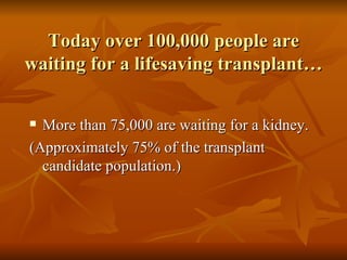 Today over 100,000 people are waiting for a lifesaving transplant… More than 75,000 are waiting for a kidney. (Approximately 75% of the transplant candidate population.) 