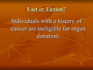 Fact or Fiction? Individuals with a history of cancer are ineligible for organ donation. 