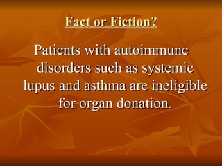 Fact or Fiction? Patients with autoimmune disorders such as systemic lupus and asthma are ineligible for organ donation. 