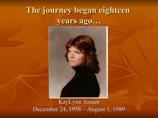 The journey began eighteen  years ago… KayLynn Jensen December 24, 1958 – August 1, 1989 