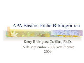 APA Básico: Ficha Bibliográfica Ketty Rodríguez Casillas, Ph.D. 15 de septiembre 2008, rev. febrero 2009 