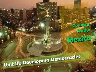 Country Study: Mexico Unit III: Developing Democracies 