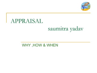 APPRAISAL   saumitra yadav WHY ,HOW & WHEN 