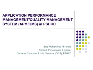 APPLICATION PERFORMANCE MANAGEMENT/QUALITY MANAGEMENT SYSTEM (APM/QMS) in PSHRC Eng. Mohammad Al-Nofaie Network Performance Engineer Center of Computer & Info. Systems (CCIS), PSHRC 
