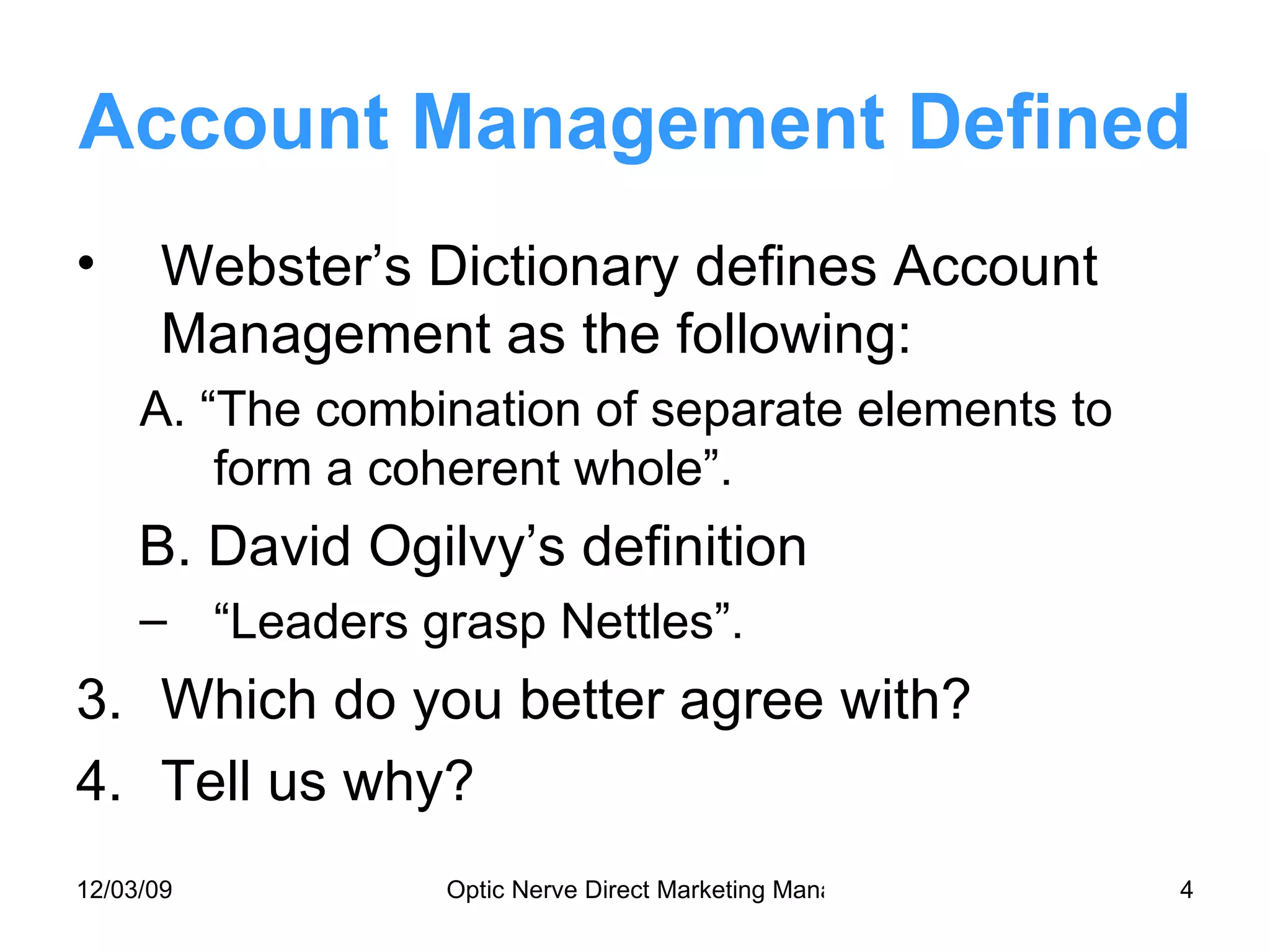 Account Management Defined Webster’s Dictionary defines Account Management as the following: A. “The combination of separate elements to form a coherent whole”. B. David Ogilvy’s definition “Leaders grasp Nettles”. Which do you better agree with? Tell us why? 