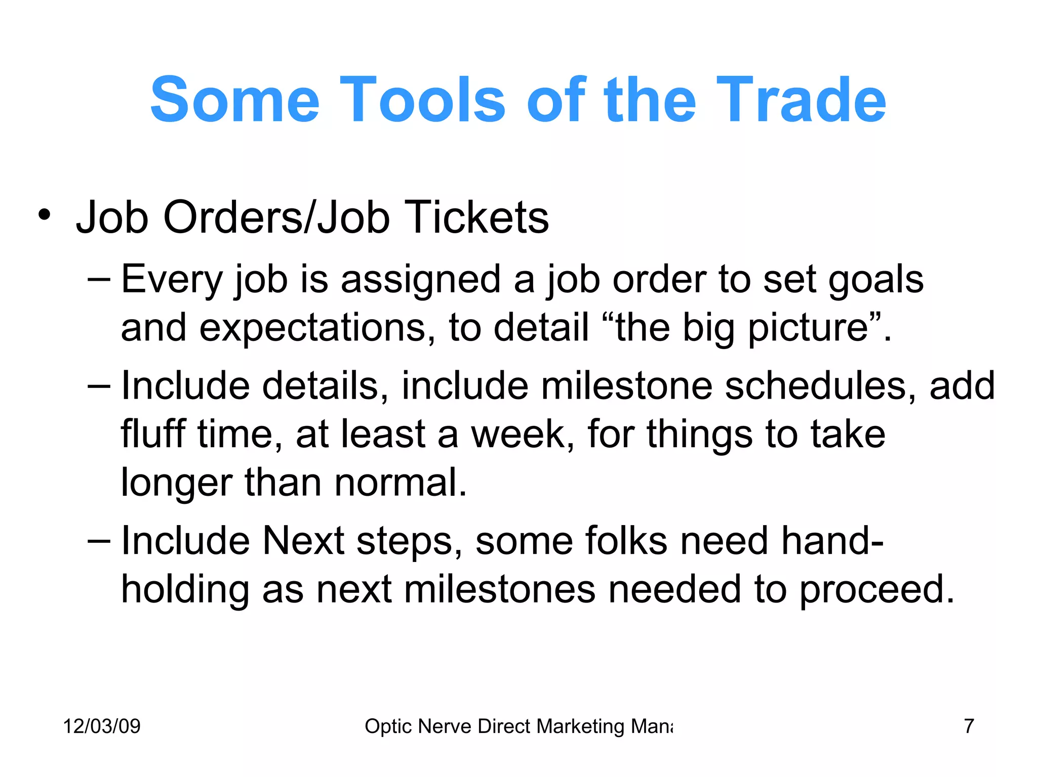 Some Tools of the Trade Job Orders/Job Tickets Every job is assigned a job order to set goals and expectations, to detail “the big picture”. Include details, include milestone schedules, add fluff time, at least a week, for things to take longer than normal.  Include Next steps, some folks need hand-holding as next milestones needed to proceed. 