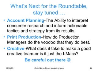 What’s Next for the Roundtable, stay tuned…. Account Planning -The Ability to interpret consumer research and inform actionable tactics and strategy from its results. Print Production -How do Production Managers do the voodoo that they do best. Creative -What does it take to make a good creative team-or is it just the I-Macs? Be careful out there   