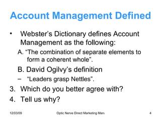 Account Management Defined Webster’s Dictionary defines Account Management as the following: A. “The combination of separate elements to form a coherent whole”. B. David Ogilvy’s definition “Leaders grasp Nettles”. Which do you better agree with? Tell us why? 
