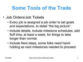 Some Tools of the Trade Job Orders/Job Tickets Every job is assigned a job order to set goals and expectations, to detail “the big picture”. Include details, include milestone schedules, add fluff time, at least a week, for things to take longer than normal.  Include Next steps, some folks need hand-holding as next milestones needed to proceed. 