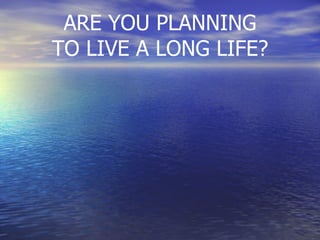 ARE YOU PLANNING TO LIVE A LONG LIFE? 