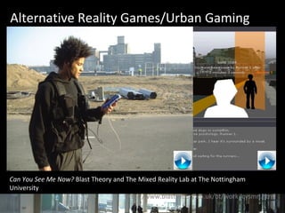 Alternative Reality Games/Urban Gaming Can You See Me Now?  Blast Theory and The Mixed Reality Lab at The Nottingham University http://www.blasttheory.co.uk/bt/work_cysmn.html 