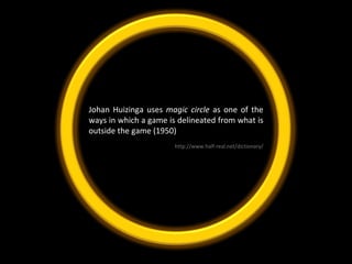 Johan Huizinga uses  magic circle  as one of the ways in which a game is delineated from what is outside the game (1950) http://www.half-real.net/dictionary/ 