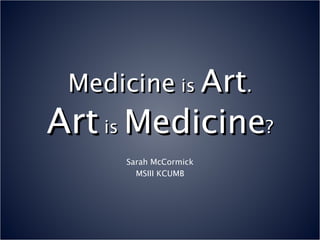 Medicine  is  Art . Art  is  Medicine ? Sarah McCormick MSIII KCUMB 