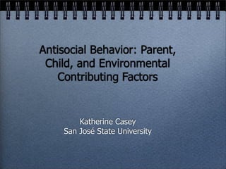 Antisocial Behavior: Parent,
 Child, and Environmental
    Contributing Factors


        Katherine Casey
    San José State University
 