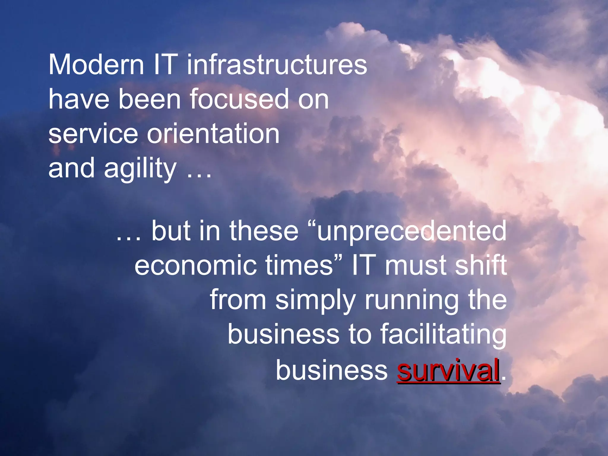 Modern IT infrastructures
have been focused on
service orientation
and agility …
… but in these “unprecedented
economic times” IT must shift
from simply running the
business to facilitating
business survivalsurvival.
 
