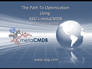 The Path To OptimizationThe Path To Optimization
UsingUsing
ASG’s metaCMDBASG’s metaCMDB
An Executive SeminarAn Executive Seminar
www.asg.comwww.asg.com
 