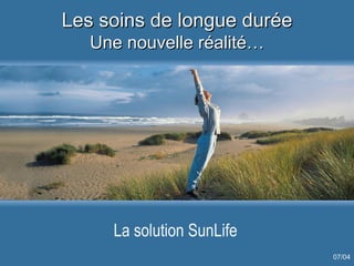 Les soins de longue durée Une nouvelle réalité… La solution SunLife 07/04 