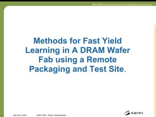 Methods for Fast Yield Learning in A DRAM Wafer Fab using a Remote Packaging and Test Site . 