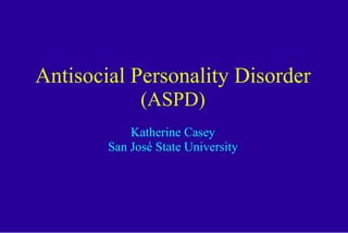 Antisocial Personality Disorder (ASPD) Katherine Casey San José State University 