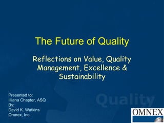 The Future of Quality Reflections on Value, Quality Management, Excellence & Sustainability Presented to: Illiana Chapter, ASQ By: David K. Watkins Omnex, Inc. 