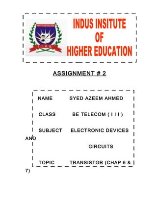 ASSIGNMENT # 2
NAME SYED AZEEM AHMED
CLASS BE TELECOM ( I I I )
SUBJECT ELECTRONIC DEVICES
AND
CIRCUITS
TOPIC TRANSISTOR (CHAP 6 &
7)
 