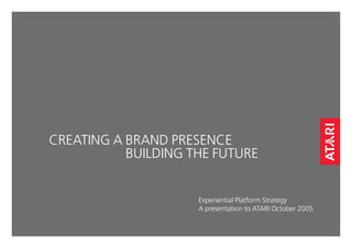 CREATING A BRAND PRESENCE
           BUILDING THE FUTURE


                     Experiential Platform Strategy
                     A presentation to ATARI October 2005
 