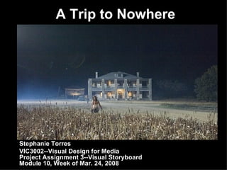 A Trip to Nowhere   Stephanie Torres VIC3002--Visual Design for Media Project Assignment 3--Visual Storyboard Module 10, Week of Mar. 24, 2008 