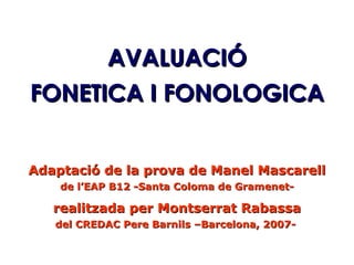 AVALUACIÓ FONETICA I FONOLOGICA Adaptació de la prova de Manel Mascarell de l’EAP B12 -Santa Coloma de Gramenet- realitzada per Montserrat Rabassa del CREDAC Pere Barnils –Barcelona, 2007-   