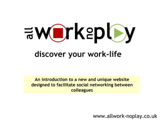 discover your work-life An introduction to a new and unique website designed to facilitate social networking between colleagues www.allwork-noplay.co.uk 