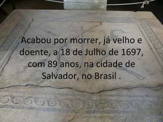 Acabou por morrer, já velho e doente, a 18 de Julho de 1697, com 89 anos, na cidade de Salvador, no Brasil . 