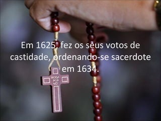 Em 1625, fez os seus votos de castidade,  ordenando-se sacerdote em 1634. 
