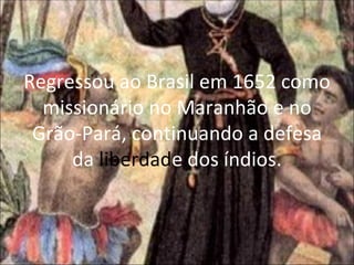 Regressou ao Brasil em 1652 como missionário no Maranhão e no Grão-Pará,   continuando a defesa da  liberdad e dos índios. 